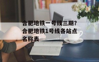 合肥地铁一号线三期？合肥地铁1号线各站点名称表