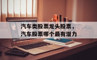 汽车类股票龙头股票，汽车股票哪个最有潜力
