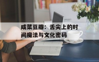 咸菜豆瓣：舌尖上的时间魔法与文化密码