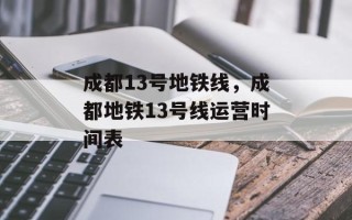 成都13号地铁线，成都地铁13号线运营时间表