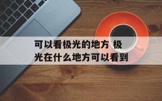 可以看极光的地方 极光在什么地方可以看到