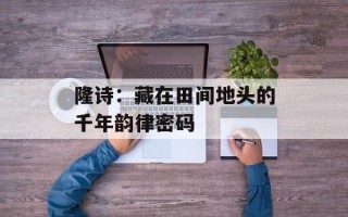 隆诗：藏在田间地头的千年韵律密码