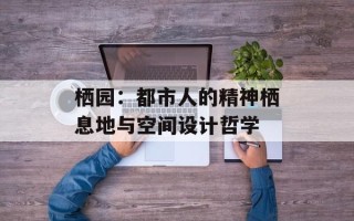 栖园：都市人的精神栖息地与空间设计哲学