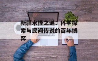 新疆水怪之谜：科学探索与民间传说的百年博弈