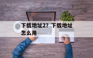 下载地址2？下载地址怎么用