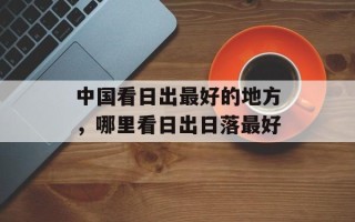 中国看日出最好的地方，哪里看日出日落最好