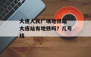 大连人民广场地铁站 大连站有地铁吗？几号线