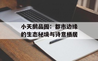小天鹅品园：都市边缘的生态秘境与诗意栖居