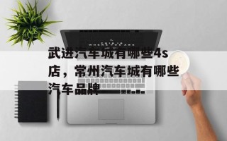 武进汽车城有哪些4s店，常州汽车城有哪些汽车品牌