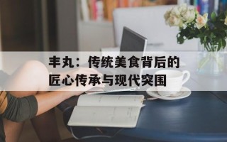 丰丸：传统美食背后的匠心传承与现代突围