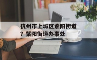 杭州市上城区紫阳街道？紫阳街道办事处