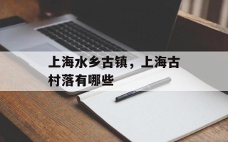 上海水乡古镇，上海古村落有哪些