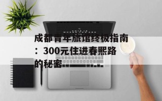 成都青年旅馆终极指南：300元住进春熙路的秘密