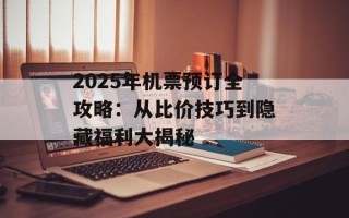 2025年机票预订全攻略：从比价技巧到隐藏福利大揭秘