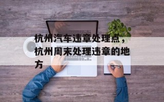 杭州汽车违章处理点，杭州周末处理违章的地方