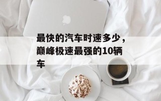 最快的汽车时速多少，巅峰极速最强的10辆车