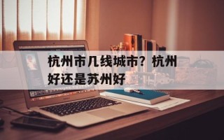 杭州市几线城市？杭州好还是苏州好