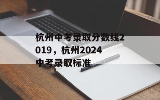 杭州中考录取分数线2019，杭州2024中考录取标准