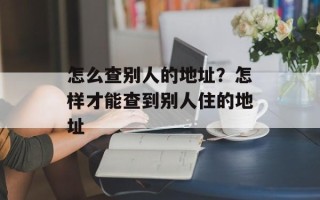 怎么查别人的地址？怎样才能查到别人住的地址