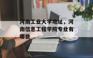 河南工业大学地址，河南信息工程学院专业有哪些