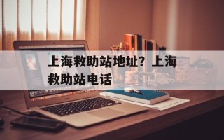 上海救助站地址？上海救助站电话
