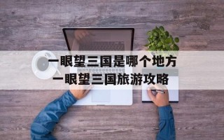 一眼望三国是哪个地方 一眼望三国旅游攻略