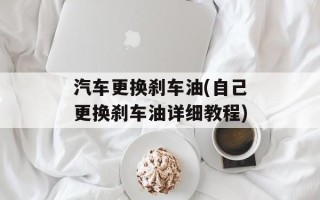 汽车更换刹车油(自己更换刹车油详细教程)