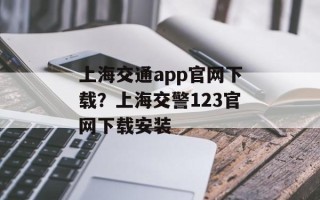 上海交通app官网下载？上海交警123官网下载安装