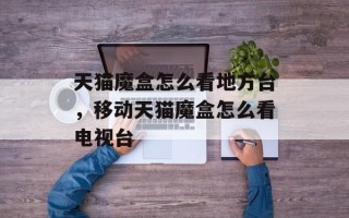 天猫魔盒怎么看地方台，移动天猫魔盒怎么看电视台