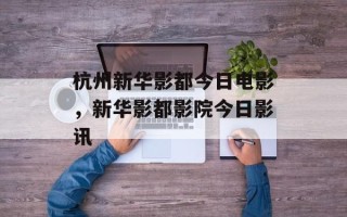 杭州新华影都今日电影，新华影都影院今日影讯