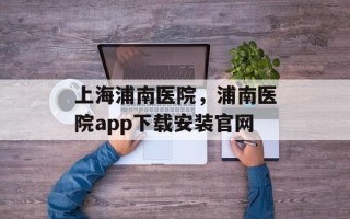 上海浦南医院，浦南医院app下载安装官网