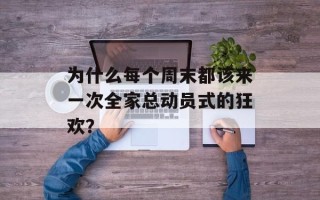 为什么每个周末都该来一次全家总动员式的狂欢？