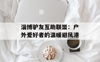 淄博驴友互助联盟：户外爱好者的温暖避风港