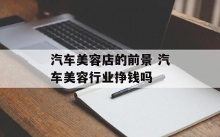汽车美容店的前景 汽车美容行业挣钱吗