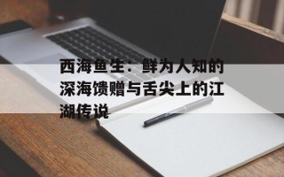 西海鱼生：鲜为人知的深海馈赠与舌尖上的江湖传说