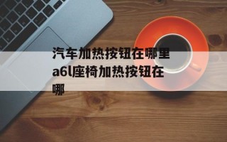 汽车加热按钮在哪里 a6l座椅加热按钮在哪