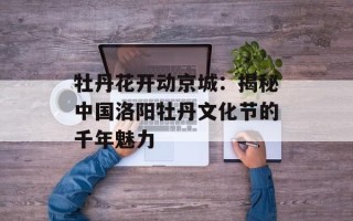 牡丹花开动京城：揭秘中国洛阳牡丹文化节的千年魅力