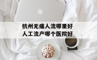 杭州无痛人流哪里好 人工流产哪个医院好