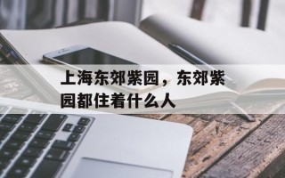 上海东郊紫园，东郊紫园都住着什么人