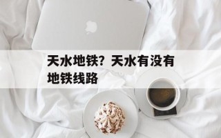 天水地铁？天水有没有地铁线路