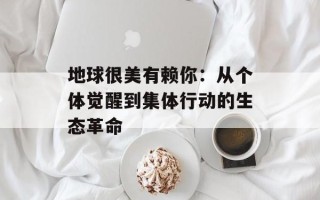 地球很美有赖你：从个体觉醒到集体行动的生态革命