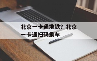 北京一卡通地铁？北京一卡通扫码乘车
