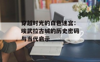 穿越时光的白色迷宫：埃武拉古城的历史密码与当代启示