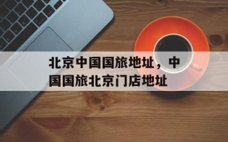 北京中国国旅地址，中国国旅北京门店地址