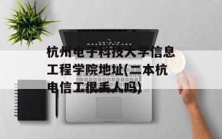 杭州电子科技大学信息工程学院地址(二本杭电信工很丢人吗)