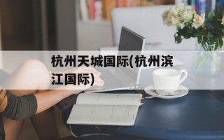 杭州天城国际(杭州滨江国际)
