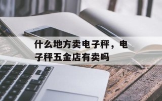 什么地方卖电子秤，电子秤五金店有卖吗