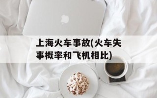 上海火车事故(火车失事概率和飞机相比)