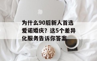 为什么90后新人首选爱诺婚庆？这5个差异化服务告诉你答案