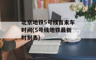 北京地铁5号线首末车时间(5号线地铁最新时刻表)
